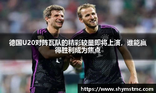 德国U20对阵瓦队的精彩较量即将上演,谁能赢得胜利成为焦点