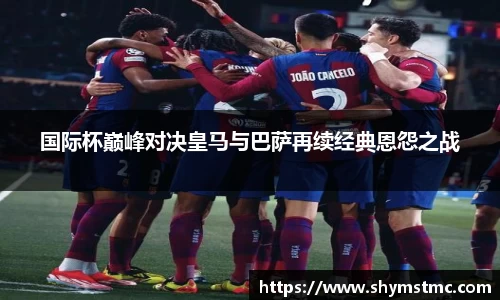 国际杯巅峰对决皇马与巴萨再续经典恩怨之战