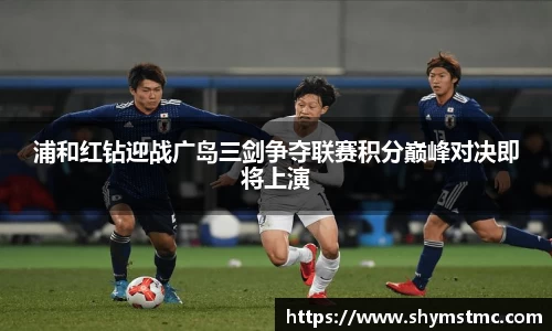浦和红钻迎战广岛三剑争夺联赛积分巅峰对决即将上演